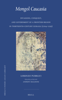 Mongol Caucasia: Invasions, Conquest, and Government of a Frontier Region in Thirteenth-Century Eurasia (1204-1295)