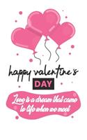 Happy valentine's day - Love is a dream that came to life when we meet Notebook