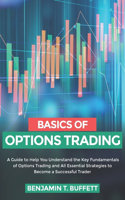 Basics of Options Trading: A Guide to Help You Understand the Key Fundamentals of Options Trading and All Essential Strategies to Become a Successful Trader