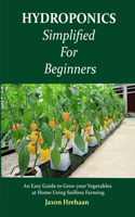 Hydroponics Simplified For Beginners: An Easy Guide to Grow your Vegetables at Home Using Soilless Farming