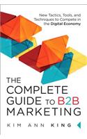 Complete Guide to B2B Marketing, The: New Tactics, Tools, and Techniques to Compete in the Digital Economy