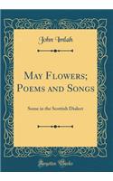 May Flowers; Poems and Songs: Some in the Scottish Dialect (Classic Reprint)