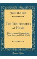 The Troubadours at Home: Their Lives and Personalities, Their, Songs and Their World (Classic Reprint)