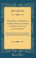 Discourses on Prophecy, in Which Are Considered Its Structure, Use and Inspiration: Being the Substance of Twelve Sermons, Preached in the Chapel of Lincoln's Inn, in the Lecture Founded by the Right Reverend William Warburton, Bish