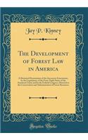 The Development of Forest Law in America: A Historical Presentation of the Successive Enactments, by the Legislatures of the Forty-Eight States of the American Union and by the Federal Congress, Directed to the Conservation and Administration of Fo: A Historical Presentation of the Successive Enactments, by the Legislatures of the Forty-Eight States of the American Union and by the Federal Congr