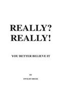 REALLY? REALLY! You Better Believe it!
