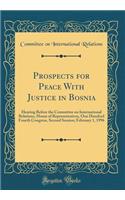 Prospects for Peace with Justice in Bosnia: Hearing Before the Committee on International Relations, House of Representatives, One Hundred Fourth Congress, Second Session; February 1, 1996 (Classic Reprint): Hearing Before the Committee on International Relations, House of Representatives, One Hundred Fourth Congress, Second Session; February 1, 1996 (Cl