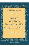 Index to the Times Newspaper, 1886: Winter Quarter, January 1 to March 31 (Classic Reprint)
