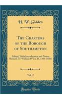 The Charters of the Borough of Southampton, Vol. 2: Edited, With Introduction and Notes; Richard III-William IV (A. D. 1484-1836) (Classic Reprint)