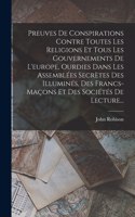 Preuves De Conspirations Contre Toutes Les Religions Et Tous Les Gouvernements De L'europe, Ourdies Dans Les Assemblées Secrètes Des Illuminés, Des Francs-maçons Et Des Sociétés De Lecture...