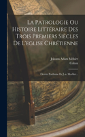 Patrologie Ou Histoire Littéraire Des Trois Premiers Siècles De L'eglise Chrétienne