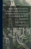 Simón Bolívar (El Libertador) Patriot, Warrior, Statesman, Father of Five Nations