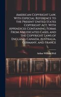 American Copyright Law, With Especial Reference to the Present United States Copyright Act, With Appendices Containing Forms From Adjudicated Cases, and the Copyright Laws of England, Canada, Australia, Germany, and France