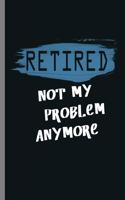 Retired not my Problem Anymore