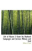 Life of Ulysses S Grant His Boyhood Campaigns and Services Military and Civil