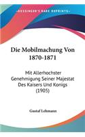 Die Mobilmachung Von 1870-1871: Mit Allerhochster Genehmigung Seiner Majestat Des Kaisers Und Konigs (1905)(German)