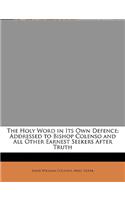 The Holy Word in Its Own Defence: Addressed to Bishop Colenso and All Other Earnest Seekers After Truth