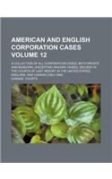 American and English Corporation Cases Volume 12; A Collection of All Corporation Cases, Both Private and Municipal (Excepting Railway Cases), Decided