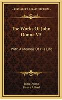 The Works of John Donne V5: With a Memoir of His Life