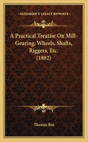 Practical Treatise On Mill-Gearing, Wheels, Shafts, Riggers, Etc. (1882)