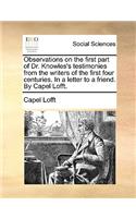 Observations on the First Part of Dr. Knowles's Testimonies from the Writers of the First Four Centuries. in a Letter to a Friend. by Capel Lofft.