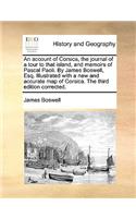 An Account of Corsica, the Journal of a Tour to That Island, and Memoirs of Pascal Paoli. by James Boswell, Esq. Illustrated with a New and Accurate Map of Corsica. the Third Edition Corrected.