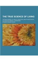 The True Science of Living; The New Gospel of Health. Practical and Physiological. Alcoholics Freshly Considered