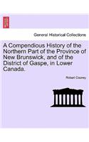 A Compendious History of the Northern Part of the Province of New Brunswick, and of the District of Gaspe, in Lower Canada.