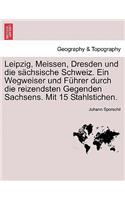 Leipzig, Meissen, Dresden Und Die Sachsische Schweiz. Ein Wegweiser Und Fuhrer Durch Die Reizendsten Gegenden Sachsens. Mit 15 Stahlstichen.