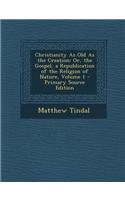 Christianity as Old as the Creation: Or, the Gospel, a Republication of the Religion of Nature, Volume 1 - Primary Source Edition