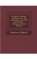 Frederic Ozanam, Professor at the Sorbonne: His Life and Works - Primary Source Edition