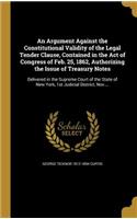 An Argument Against the Constitutional Validity of the Legal Tender Clause, Contained in the Act of Congress of Feb. 25, 1862, Authorizing the Issue of Treasury Notes