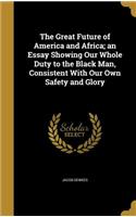 Great Future of America and Africa; an Essay Showing Our Whole Duty to the Black Man, Consistent With Our Own Safety and Glory