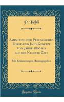 Sammlung Der Preussischen Forst-Und Jagd-Gesetze Vom Jahre 1806 Bis Auf Die Neueste Zeit: Mit ErlÃ¤uterungen Herausgegeben (Classic Reprint): Mit ErlÃ¤uterungen Herausgegeben (Classic Reprint)