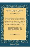 Tariff, or Rates of Duties Payable on Goods, Wares and Merchandise Imported Into the United States of America, in Conformity with the Act of Congress of March 2, 1861: With Addenda of August 5, 1861, December 24, 1861, July 14, 1862, March 3, 1863, and Ju