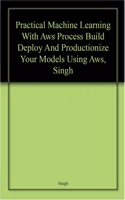 Practical Machine Learning With Aws Process Build Deploy And Productionize Your Models Using Aws, Singh