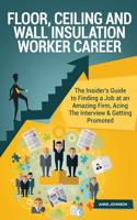 Floor, Ceiling and Wall Insulation Worker Career (Special Edition): The Insider's Guide to Finding a Job at an Amazing Firm, Acing the Interview & Getting Promoted