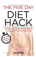 The Five Day Diet Hack: Re-design your eating habits easily and lose weight fast