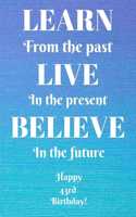 Learn From The Past Live In The Present Believe In The Future Happy 43rd Birthday!: Learn From The Past 43rd Birthday Card Quote Journal / Notebook / Diary / Greetings / Appreciation Gift (6 x 9 - 110 Blank Lined Pages)