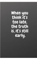 When You Think It's Too Late, the Truth Is, It's Still Early.