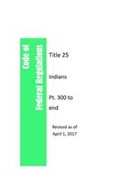 Code Of Federal Regulations Title 25, Indians, Pt. 300 to end, Revised as of April 1, 2017