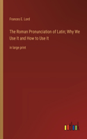 The Roman Pronunciation of Latin; Why We Use It and How to Use It