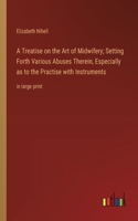 A Treatise on the Art of Midwifery; Setting Forth Various Abuses Therein, Especially as to the Practise with Instruments: in large print