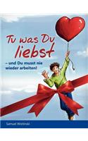 Tu was Du liebst - und Du musst nie wieder arbeiten!: - und Du musst nie wieder arbeiten!