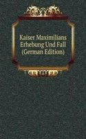 Kaiser Maximilians Erhebung Und Fall (German Edition)