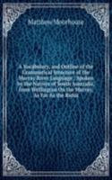 Vocabulary, and Outline of the Grammatical Structure of the Murray River Language,: Spoken by the Natives of South Australia, from Wellington On the Murray, As Far As the Rufus