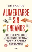 Alimentarse sin enganos: Por que casi todo lo que nos cuentan sobre la comida es erroneo