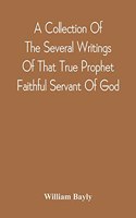 A Collection Of The Several Writings Of That True Prophet Faithful Servant Of God, And Sufferer For The Testimony Of Jesus, William Bayly Who Finished His Testimony And Laid Down His Head In Peace With The Lord, The First Day Of The Fourth Month, I