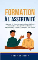 Formation À L'assertivité: Maîtriser La Communication Assertive Pour Apprendre À Être Soi-Même Tout En Réussissant À Gagner Le Respect Des Autres