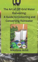 Art of Off-Grid Water Harvesting: A Comprehensive Guide to Collecting and Conserving Rainwater